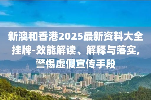 新澳和香港2025最新資料大全掛牌-效能解讀、解釋與落實(shí),警惕虛假宣傳手段