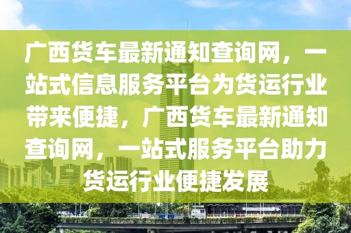 廣西貨車最新通知查詢網(wǎng)，一站式信息服務(wù)平臺(tái)為貨運(yùn)行業(yè)帶來便捷，廣西貨車最新通知查詢網(wǎng)，一站式服務(wù)平臺(tái)助力貨運(yùn)行業(yè)便捷發(fā)展