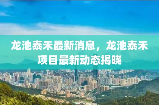 龍池泰禾最新消息，龍池泰禾項(xiàng)目最新動(dòng)態(tài)揭曉