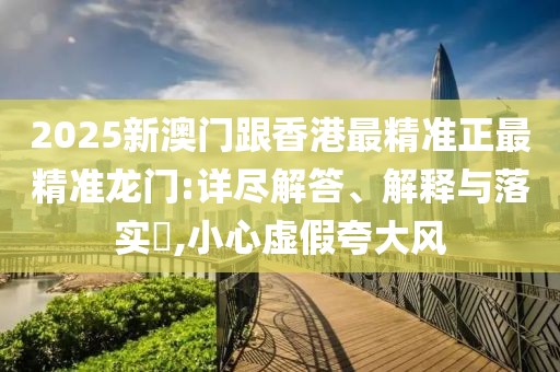 2025新澳門跟香港最精準(zhǔn)正最精準(zhǔn)龍門:詳盡解答、解釋與落實(shí)?,小心虛假夸大風(fēng)