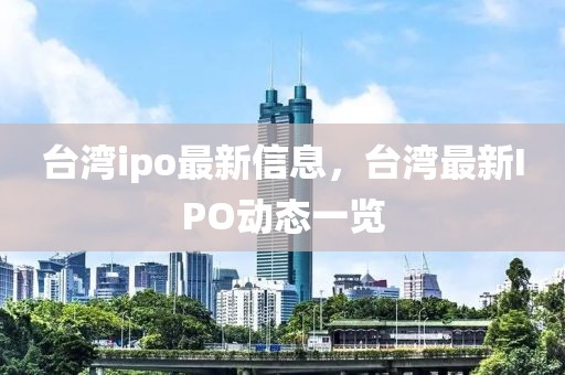 臺(tái)灣ipo最新信息，臺(tái)灣最新IPO動(dòng)態(tài)一覽