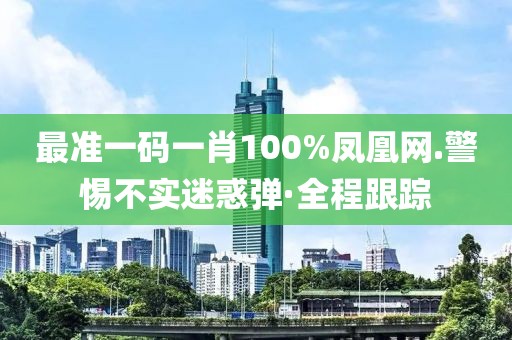 最準(zhǔn)一碼一肖100%鳳凰網(wǎng).警惕不實(shí)迷惑彈·全程跟蹤