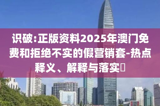 識破:正版資料2025年澳門免費(fèi)和拒絕不實(shí)的假營銷套-熱點(diǎn)釋義、解釋與落實(shí)?