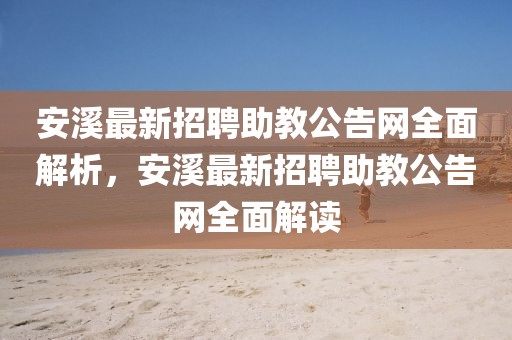 安溪最新招聘助教公告網(wǎng)全面解析，安溪最新招聘助教公告網(wǎng)全面解讀