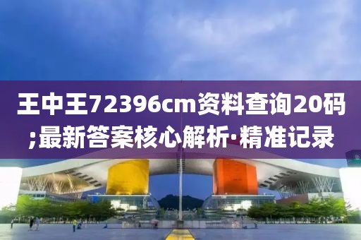 王中王72396cm資料查詢20碼;最新答案核心解析·精準記錄