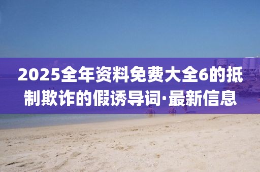 2025全年資料免費(fèi)大全6的抵制欺詐的假誘導(dǎo)詞·最新信息