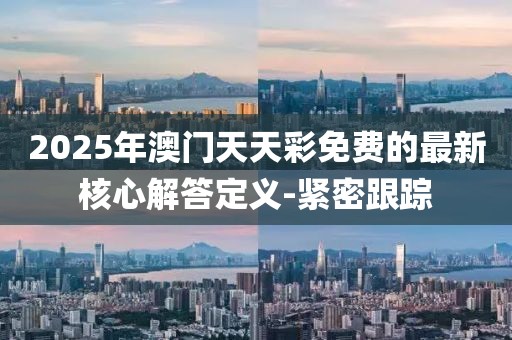 2025年澳門天天彩免費(fèi)的最新核心解答定義-緊密跟蹤