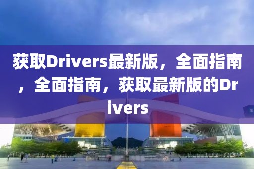 獲取Drivers最新版，全面指南，全面指南，獲取最新版的Drivers
