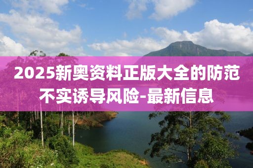 2025新奧資料正版大全的防范不實誘導風險-最新信息