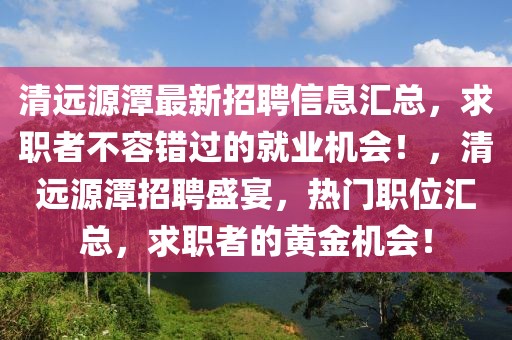 清遠(yuǎn)源潭最新招聘信息匯總，求職者不容錯(cuò)過(guò)的就業(yè)機(jī)會(huì)！，清遠(yuǎn)源潭招聘盛宴，熱門職位匯總，求職者的黃金機(jī)會(huì)！