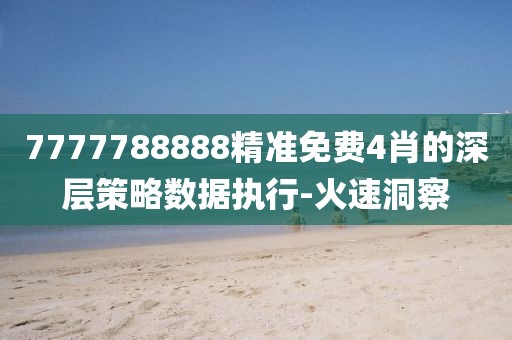 7777788888精準(zhǔn)免費(fèi)4肖的深層策略數(shù)據(jù)執(zhí)行-火速洞察