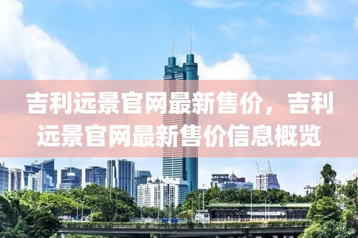 吉利遠(yuǎn)景官網(wǎng)最新售價(jià)，吉利遠(yuǎn)景官網(wǎng)最新售價(jià)信息概覽