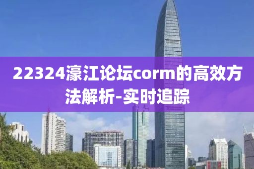 22324濠江論壇corm的高效方法解析-實(shí)時(shí)追蹤