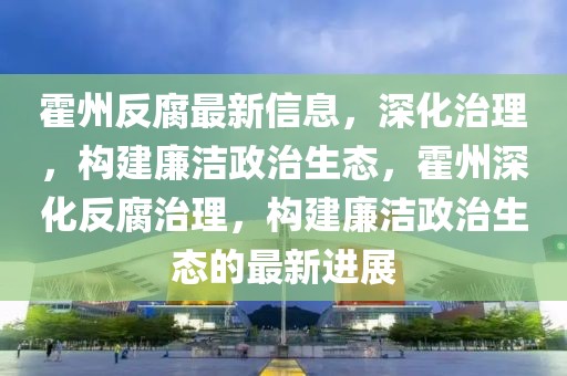 霍州反腐最新信息，深化治理，構(gòu)建廉潔政治生態(tài)，霍州深化反腐治理，構(gòu)建廉潔政治生態(tài)的最新進(jìn)展