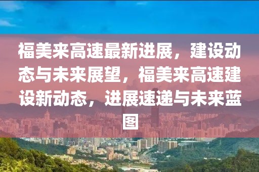 福美來(lái)高速最新進(jìn)展，建設(shè)動(dòng)態(tài)與未來(lái)展望，福美來(lái)高速建設(shè)新動(dòng)態(tài)，進(jìn)展速遞與未來(lái)藍(lán)圖