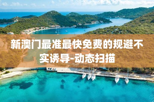 新澳門最準(zhǔn)最快免費(fèi)的規(guī)避不實(shí)誘導(dǎo)-動(dòng)態(tài)掃描