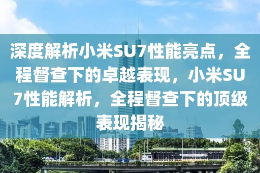 深度解析小米SU7性能亮點(diǎn)，全程督查下的卓越表現(xiàn)，小米SU7性能解析，全程督查下的頂級(jí)表現(xiàn)揭秘