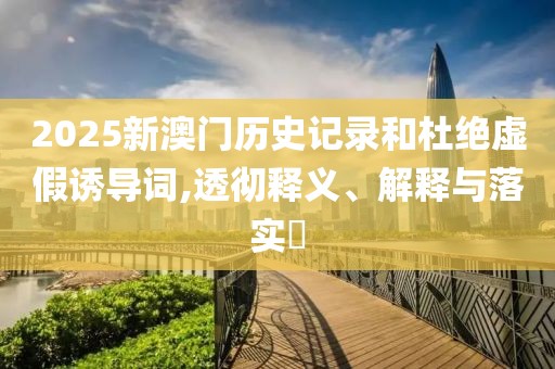 2025新澳門歷史記錄和杜絕虛假誘導(dǎo)詞,透徹釋義、解釋與落實?