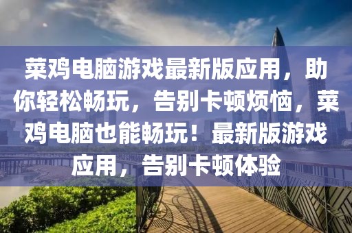 菜雞電腦游戲最新版應(yīng)用，助你輕松暢玩，告別卡頓煩惱，菜雞電腦也能暢玩！最新版游戲應(yīng)用，告別卡頓體驗(yàn)