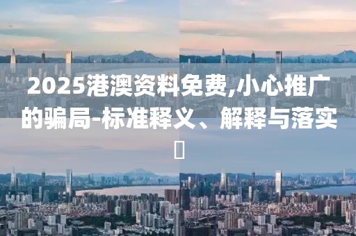 2025港澳資料免費(fèi),小心推廣的騙局-標(biāo)準(zhǔn)釋義、解釋與落實(shí)?