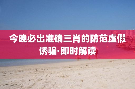 今晚必出準確三肖的防范虛假誘騙·即時解讀