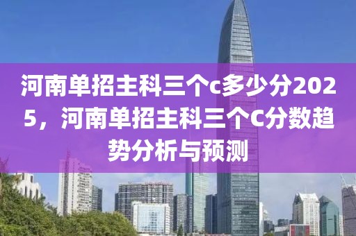 河南單招主科三個(gè)c多少分2025，河南單招主科三個(gè)C分?jǐn)?shù)趨勢分析與預(yù)測