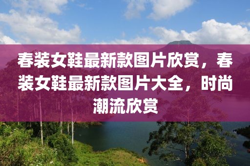 春裝女鞋最新款圖片欣賞，春裝女鞋最新款圖片大全，時(shí)尚潮流欣賞