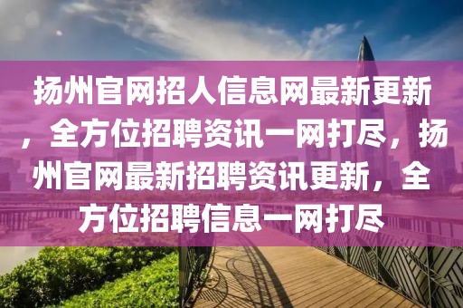 揚(yáng)州官網(wǎng)招人信息網(wǎng)最新更新，全方位招聘資訊一網(wǎng)打盡，揚(yáng)州官網(wǎng)最新招聘資訊更新，全方位招聘信息一網(wǎng)打盡
