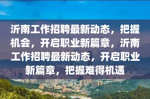 沂南工作招聘最新動態(tài)，把握機(jī)會，開啟職業(yè)新篇章，沂南工作招聘最新動態(tài)，開啟職業(yè)新篇章，把握難得機(jī)遇