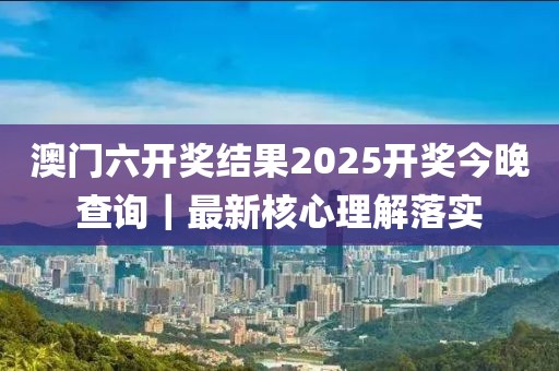 澳門六開獎結(jié)果2025開獎今晚查詢｜最新核心理解落實