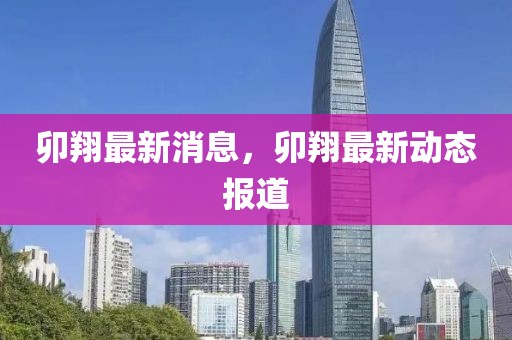 卯翔最新消息，卯翔最新動(dòng)態(tài)報(bào)道