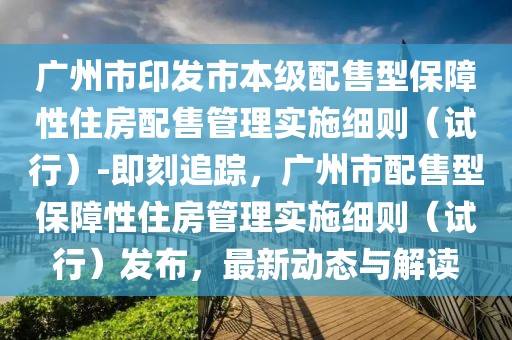 廣州市印發(fā)市本級配售型保障性住房配售管理實施細則（試行）-即刻追蹤，廣州市配售型保障性住房管理實施細則（試行）發(fā)布，最新動態(tài)與解讀