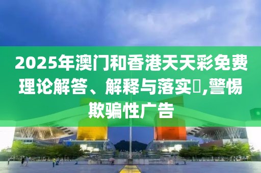 2025年澳門和香港天天彩免費(fèi)理論解答、解釋與落實(shí)?,警惕欺騙性廣告