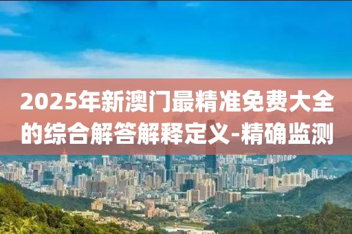 2025年新澳門最精準(zhǔn)免費(fèi)大全的綜合解答解釋定義-精確監(jiān)測