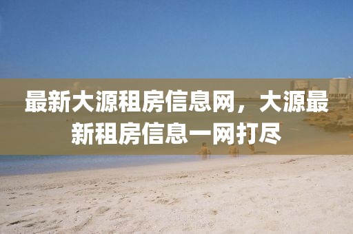 最新大源租房信息網(wǎng)，大源最新租房信息一網(wǎng)打盡