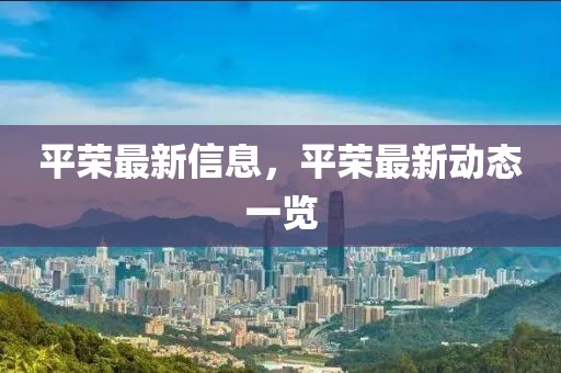 平榮最新信息，平榮最新動態(tài)一覽
