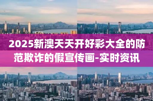 2025新澳天天開好彩大全的防范欺詐的假宣傳畫-實時資訊