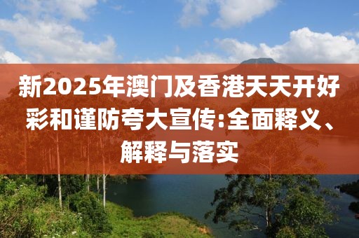 新2025年澳門及香港天天開好彩和謹(jǐn)防夸大宣傳:全面釋義、解釋與落實(shí)
