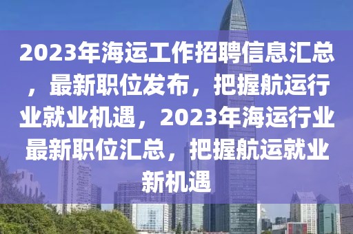 2023年海運(yùn)工作招聘信息匯總，最新職位發(fā)布，把握航運(yùn)行業(yè)就業(yè)機(jī)遇，2023年海運(yùn)行業(yè)最新職位匯總，把握航運(yùn)就業(yè)新機(jī)遇