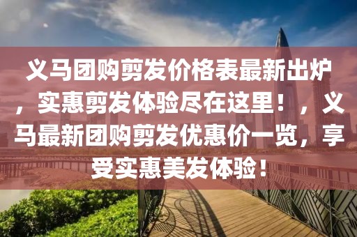 義馬團(tuán)購(gòu)剪發(fā)價(jià)格表最新出爐，實(shí)惠剪發(fā)體驗(yàn)盡在這里！，義馬最新團(tuán)購(gòu)剪發(fā)優(yōu)惠價(jià)一覽，享受實(shí)惠美發(fā)體驗(yàn)！