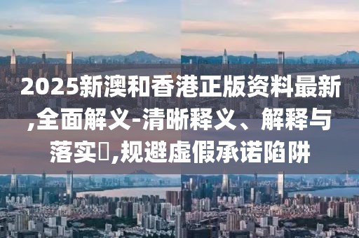 2025新澳和香港正版資料最新,全面解義-清晰釋義、解釋與落實?,規(guī)避虛假承諾陷阱