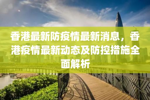 香港最新防疫情最新消息，香港疫情最新動態(tài)及防控措施全面解析