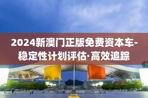 2024新澳門正版免費資本車-穩(wěn)定性計劃評估·高效追蹤
