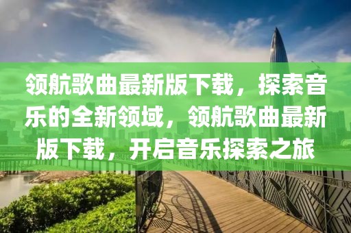 領航歌曲最新版下載，探索音樂的全新領域，領航歌曲最新版下載，開啟音樂探索之旅
