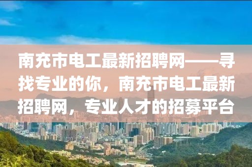 南充市電工最新招聘網(wǎng)——尋找專業(yè)的你，南充市電工最新招聘網(wǎng)，專業(yè)人才的招募平臺(tái)