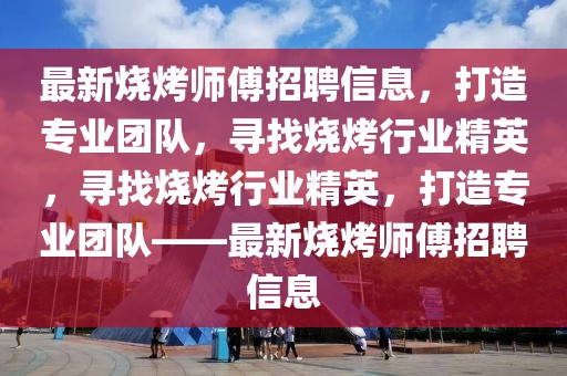 最新燒烤師傅招聘信息，打造專業(yè)團(tuán)隊，尋找燒烤行業(yè)精英，尋找燒烤行業(yè)精英，打造專業(yè)團(tuán)隊——最新燒烤師傅招聘信息