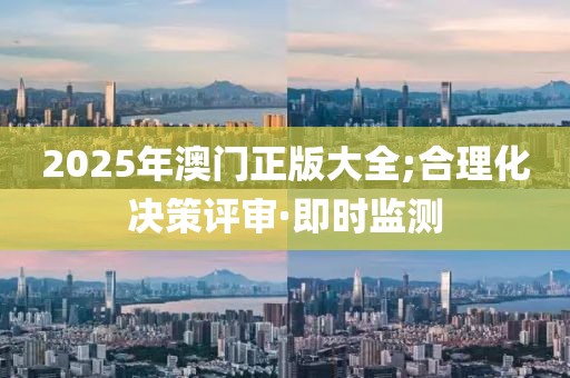 2025年澳門正版大全;合理化決策評審·即時(shí)監(jiān)測