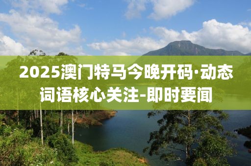 2025澳門特馬今晚開碼·動態(tài)詞語核心關(guān)注-即時要聞