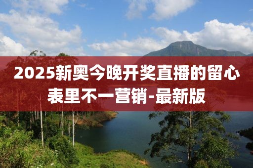 2025新奧今晚開獎直播的留心表里不一營銷-最新版