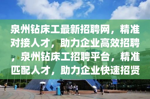 泉州鉆床工最新招聘網(wǎng)，精準對接人才，助力企業(yè)高效招聘，泉州鉆床工招聘平臺，精準匹配人才，助力企業(yè)快速招賢